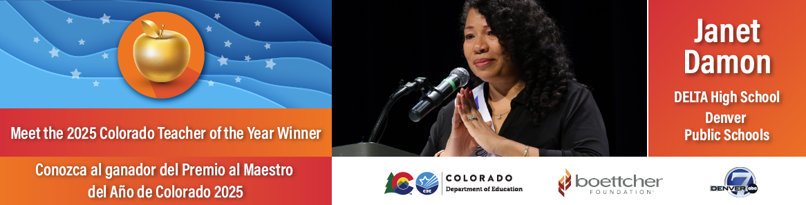 Meet the 2025 Colorado Teacher of the Year Winner | Conozca al ganador del Premio al Maestro del Año de Colorado 2025. Janet Damon DELTA High School Denver Public Schools. Logos: Colorado Department of Education, Boettcher Foundation, Denver7 ABC.